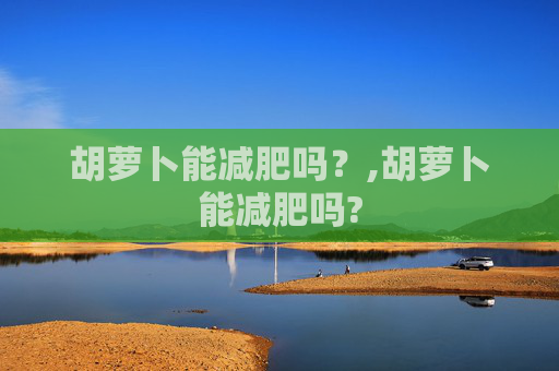 胡萝卜能减肥吗？,胡萝卜能减肥吗?