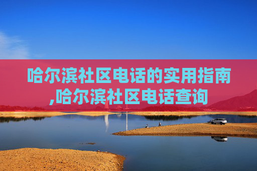 哈尔滨社区电话的实用指南,哈尔滨社区电话查询