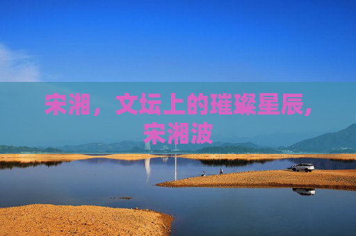 宋湘，文坛上的璀璨星辰,宋湘波