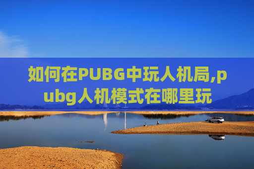 如何在PUBG中玩人机局,pubg人机模式在哪里玩