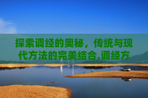 探索调经的奥秘，传统与现代方法的完美结合,调经方法有哪些