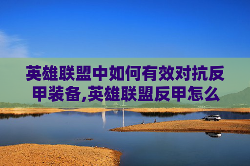 英雄联盟中如何有效对抗反甲装备,英雄联盟反甲怎么克制