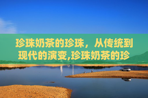 珍珠奶茶的珍珠，从传统到现代的演变,珍珠奶茶的珍珠怎么制作