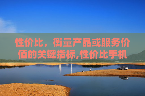 性价比，衡量产品或服务价值的关键指标,性价比手机推荐