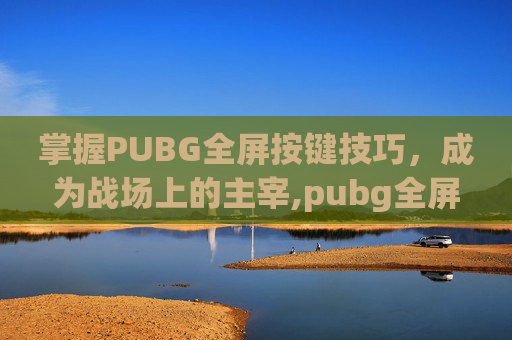 掌握PUBG全屏按键技巧，成为战场上的主宰,pubg全屏快捷键