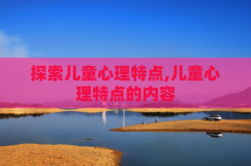 探索儿童心理特点,儿童心理特点的内容