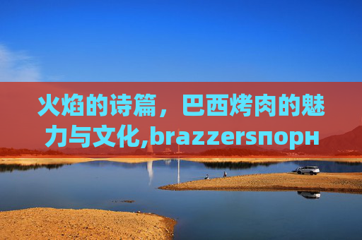 火焰的诗篇，巴西烤肉的魅力与文化,brazzersпорно2024年2月
