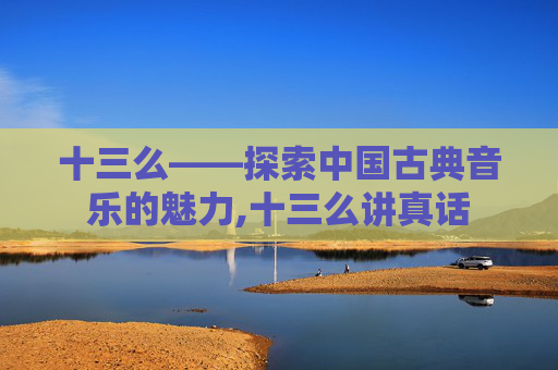 十三么——探索中国古典音乐的魅力,十三么讲真话