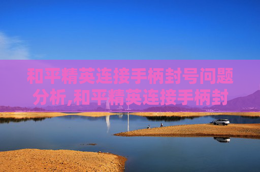 和平精英连接手柄封号问题分析,和平精英连接手柄封号怎么办