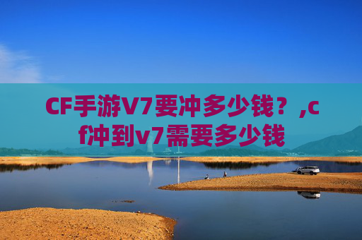 CF手游V7要冲多少钱？,cf冲到v7需要多少钱