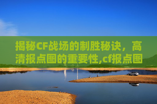 揭秘CF战场的制胜秘诀，高清报点图的重要性,cf报点图解大全