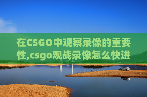 在CSGO中观察录像的重要性,csgo观战录像怎么快进