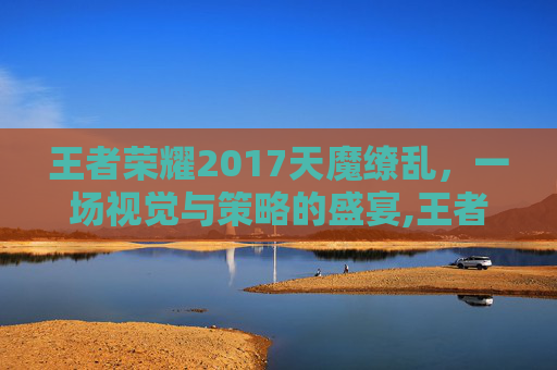 王者荣耀2017天魔缭乱，一场视觉与策略的盛宴,王者荣耀天魔缭乱多少钱