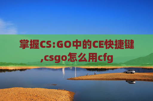 掌握CS:GO中的CE快捷键,csgo怎么用cfg
