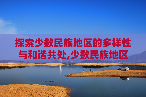 探索少数民族地区的多样性与和谐共处,少数民族地区加分政策