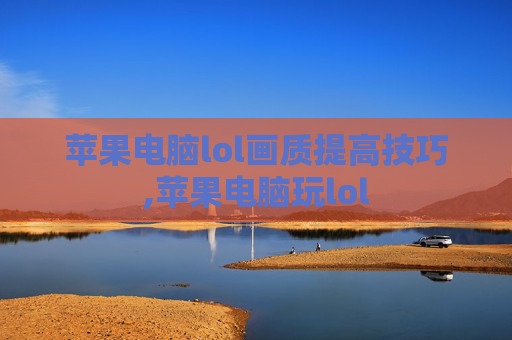 苹果电脑lol画质提高技巧,苹果电脑玩lol