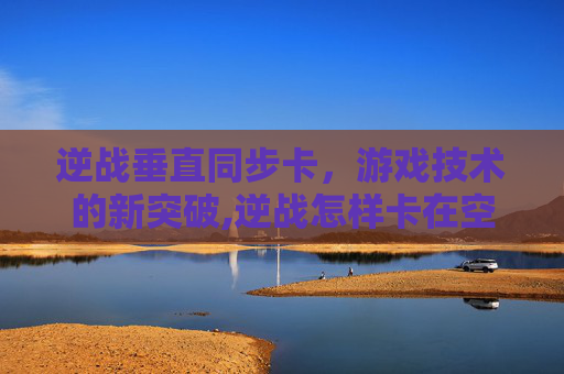 逆战垂直同步卡，游戏技术的新突破,逆战怎样卡在空中的延迟