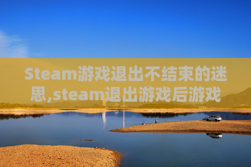 Steam游戏退出不结束的迷思,steam退出游戏后游戏还在运行