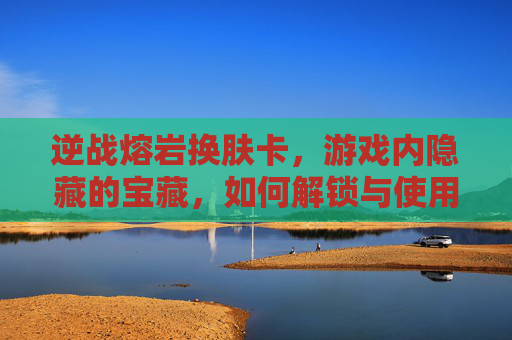 逆战熔岩换肤卡，游戏内隐藏的宝藏，如何解锁与使用,逆战熔岩换肤卡多少钱