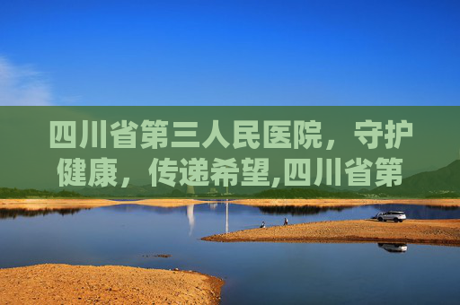 四川省第三人民医院，守护健康，传递希望,四川省第三人民官网入口
