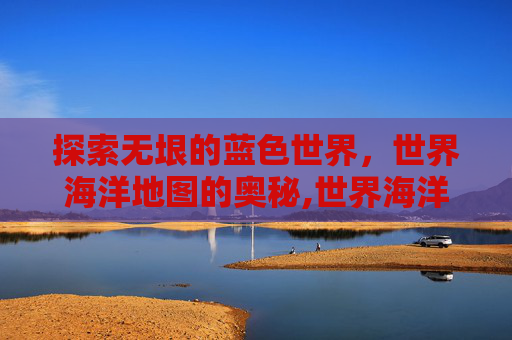 探索无垠的蓝色世界，世界海洋地图的奥秘,世界海洋地图高清版大图