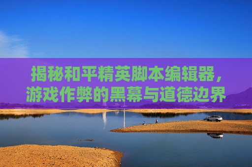 揭秘和平精英脚本编辑器，游戏作弊的黑幕与道德边界,和平精英脚本编辑器怎么用
