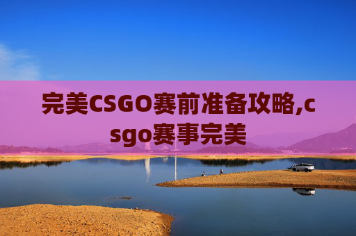 完美CSGO赛前准备攻略,csgo赛事完美
