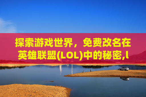 探索游戏世界，免费改名在英雄联盟(LOL)中的秘密,lol免费改名2026
