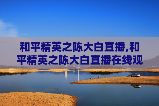 和平精英之陈大白直播,和平精英之陈大白直播在线观看
