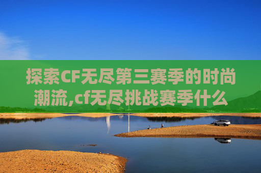 探索CF无尽第三赛季的时尚潮流,cf无尽挑战赛季什么时候结束