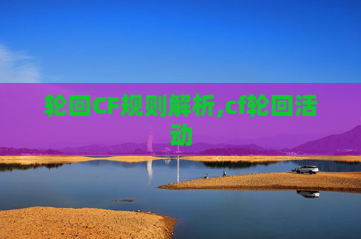 轮回CF规则解析,cf轮回活动