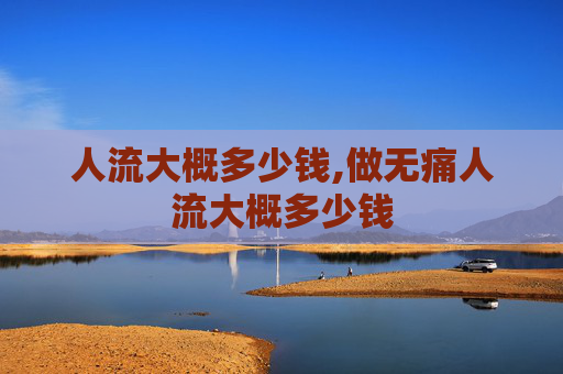 人流大概多少钱,做无痛人流大概多少钱