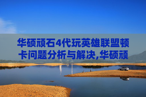 华硕顽石4代玩英雄联盟顿卡问题分析与解决,华硕顽石4代参数