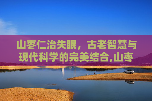 山枣仁治失眠，古老智慧与现代科学的完美结合,山枣仁治失眠用多少克