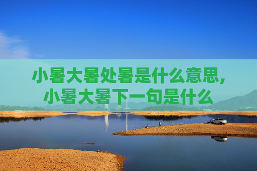小暑大暑处暑是什么意思,小暑大暑下一句是什么