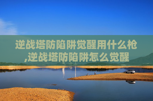 逆战塔防陷阱觉醒用什么枪,逆战塔防陷阱怎么觉醒