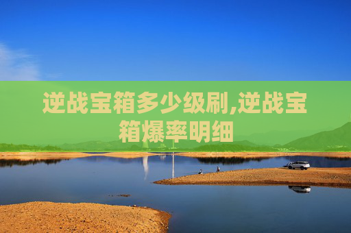 逆战宝箱多少级刷,逆战宝箱爆率明细