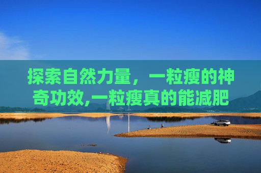 探索自然力量，一粒瘦的神奇功效,一粒瘦真的能减肥吗