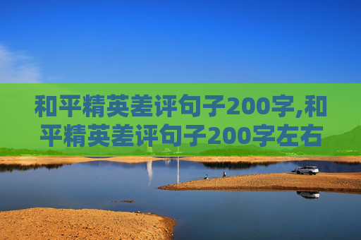 和平精英差评句子200字,和平精英差评句子200字左右