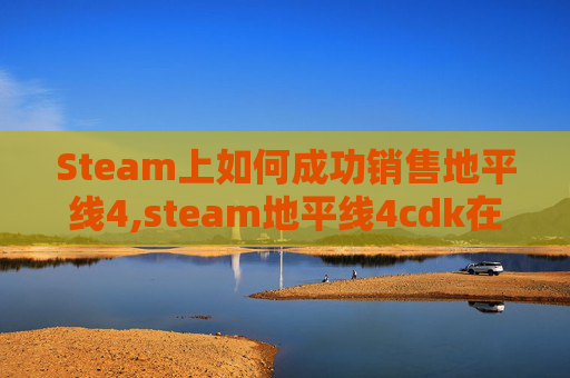 Steam上如何成功销售地平线4,steam地平线4cdk在能卖到