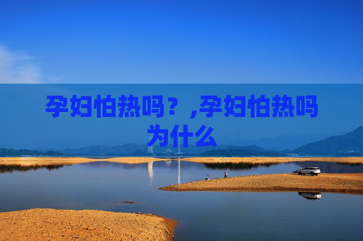 孕妇怕热吗？,孕妇怕热吗为什么