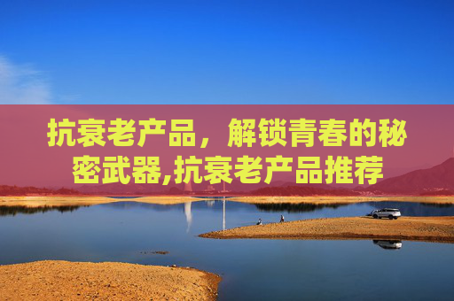 抗衰老产品，解锁青春的秘密武器,抗衰老产品推荐