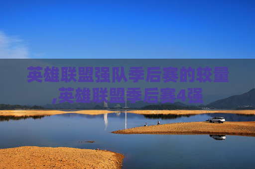 英雄联盟强队季后赛的较量,英雄联盟季后赛4强