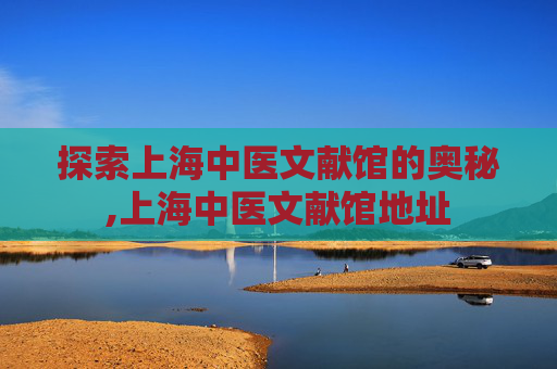 探索上海中医文献馆的奥秘,上海中医文献馆地址