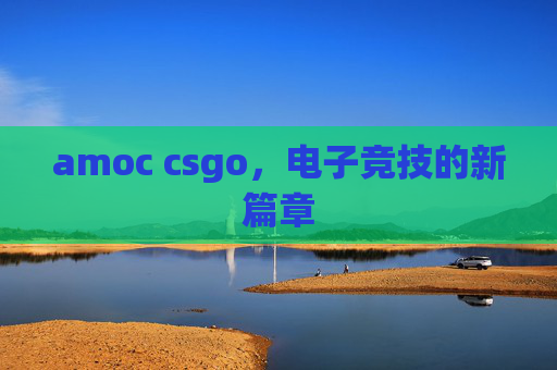 amoc csgo，电子竞技的新篇章