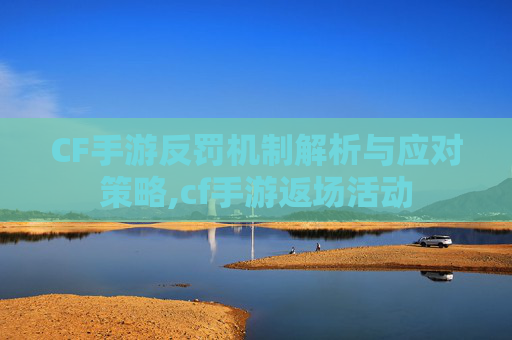 CF手游反罚机制解析与应对策略,cf手游返场活动