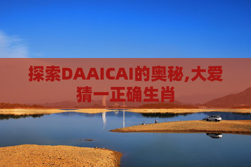 探索DAAICAI的奥秘,大爱猜一正确生肖