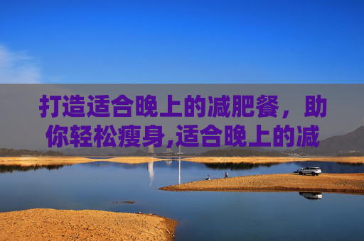 打造适合晚上的减肥餐，助你轻松瘦身,适合晚上的减肥餐有哪些