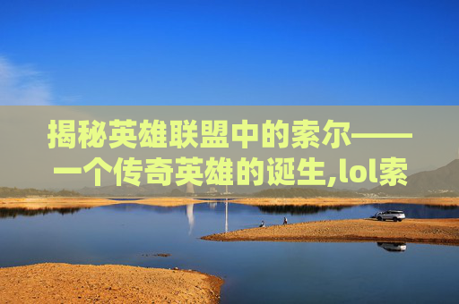 揭秘英雄联盟中的索尔——一个传奇英雄的诞生,lol索尔是什么英雄