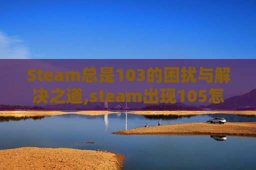 Steam总是103的困扰与解决之道,steam出现105怎么解决